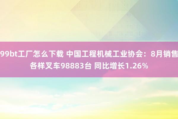 99bt工厂怎么下载 中国工程机械工业协会：8月销售各样叉车98883台 同比增长1.26%