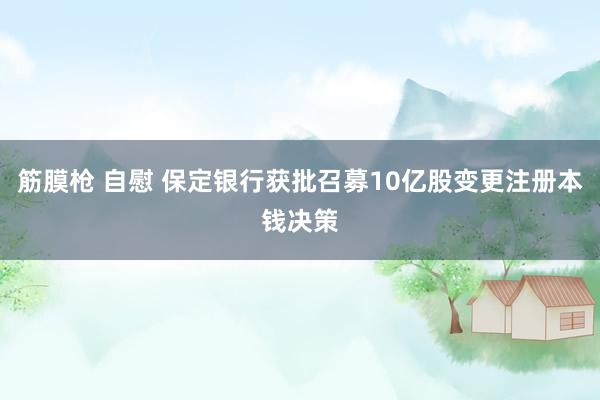 筋膜枪 自慰 保定银行获批召募10亿股变更注册本钱决策