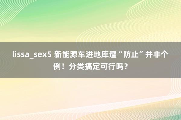 lissa_sex5 新能源车进地库遭“防止”并非个例！分类搞定可行吗？