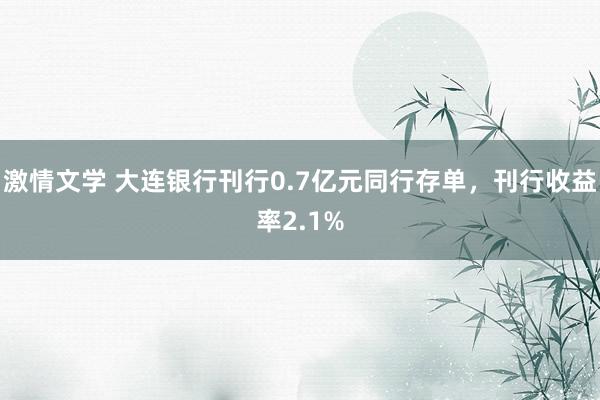 激情文学 大连银行刊行0.7亿元同行存单，刊行收益率2.1%