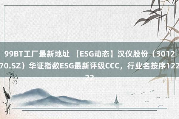 99BT工厂最新地址 【ESG动态】汉仪股份（301270.SZ）华证指数ESG最新评级CCC，行业名按序122