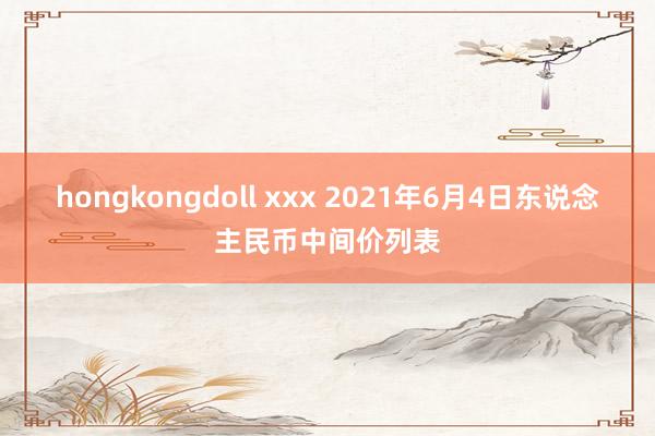 hongkongdoll xxx 2021年6月4日东说念主民币中间价列表