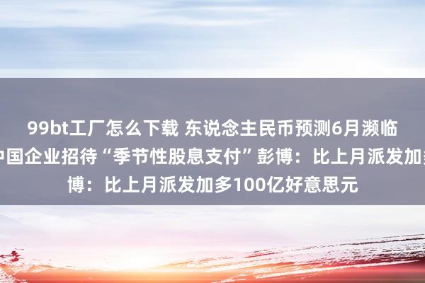 99bt工厂怎么下载 东说念主民币预测6月濒临压力？香港上市中国企业招待“季节性股息支付”彭博：比上月派发加多100亿好意思元