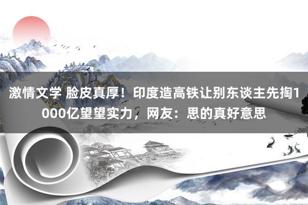 激情文学 脸皮真厚！印度造高铁让别东谈主先掏1000亿望望实力，网友：思的真好意思