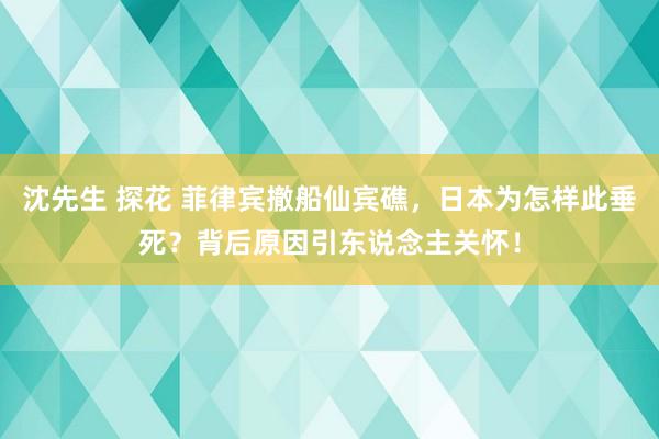 沈先生 探花 菲律宾撤船仙宾礁，日本为怎样此垂死？背后原因引东说念主关怀！