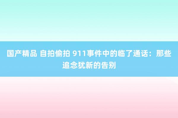 国产精品 自拍偷拍 911事件中的临了通话：那些追念犹新的告别