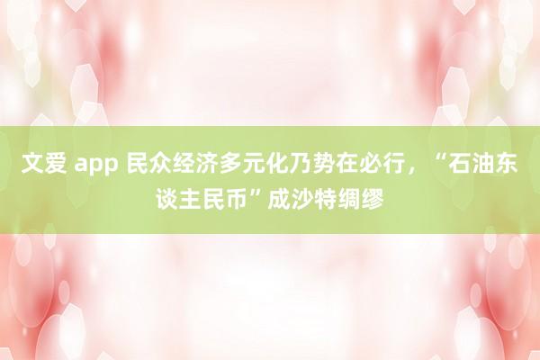 文爱 app 民众经济多元化乃势在必行，“石油东谈主民币”成沙特绸缪