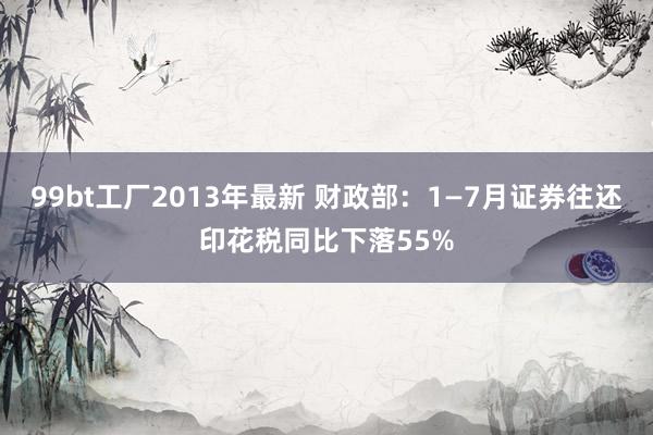 99bt工厂2013年最新 财政部：1—7月证券往还印花税同比下落55%