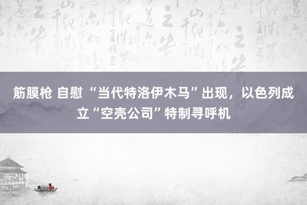 筋膜枪 自慰 “当代特洛伊木马”出现，以色列成立“空壳公司”特制寻呼机