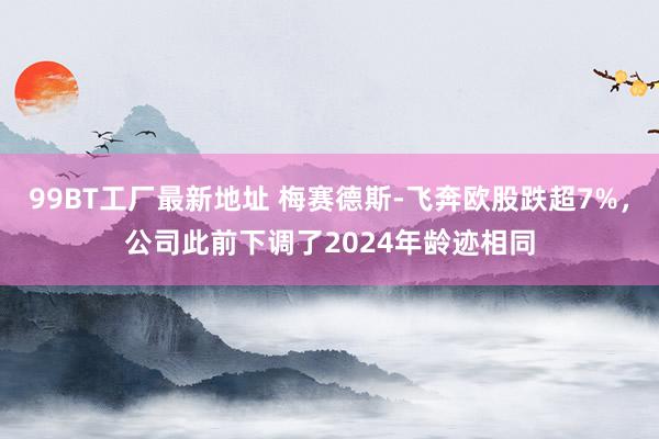 99BT工厂最新地址 梅赛德斯-飞奔欧股跌超7%，公司此前下调了2024年龄迹相同