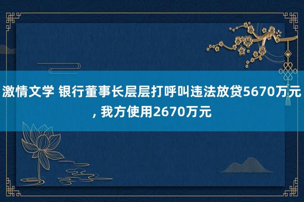 激情文学 银行董事长层层打呼叫违法放贷5670万元， 我方使用2670万元