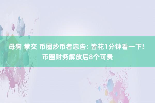 母狗 拳交 币圈炒币者忠告: 皆花1分钟看一下! 币圈财务解放后8个可贵