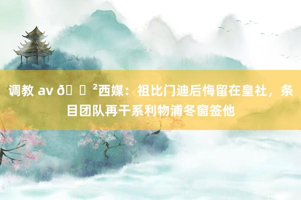 调教 av 😲西媒：祖比门迪后悔留在皇社，条目团队再干系利物浦冬窗签他