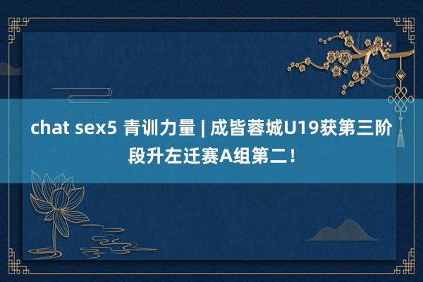 chat sex5 青训力量 | 成皆蓉城U19获第三阶段升左迁赛A组第二！