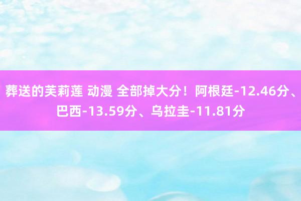 葬送的芙莉莲 动漫 全部掉大分！阿根廷-12.46分、巴西-13.59分、乌拉圭-11.81分