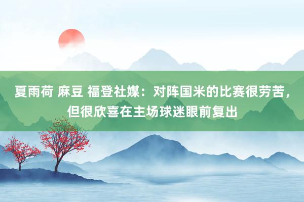 夏雨荷 麻豆 福登社媒：对阵国米的比赛很劳苦，但很欣喜在主场球迷眼前复出