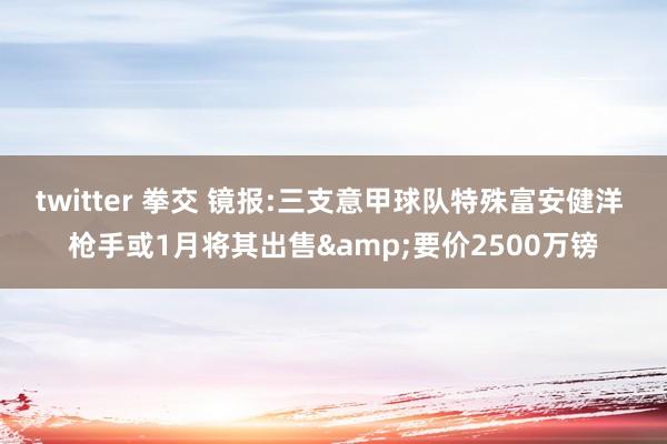 twitter 拳交 镜报:三支意甲球队特殊富安健洋 枪手或1月将其出售&要价2500万镑