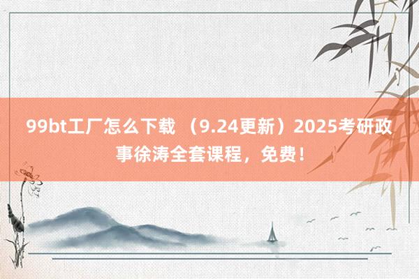 99bt工厂怎么下载 （9.24更新）2025考研政事徐涛全套课程，免费！