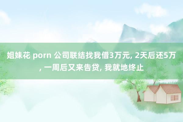 姐妹花 porn 公司联结找我借3万元， 2天后还5万， 一周后又来告贷， 我就地终止