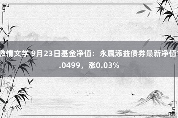 激情文学 9月23日基金净值：永赢添益债券最新净值1.0499，涨0.03%