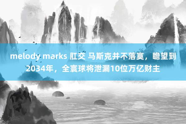 melody marks 肛交 马斯克并不落寞，瞻望到2034年，全寰球将泄漏10位万亿财主