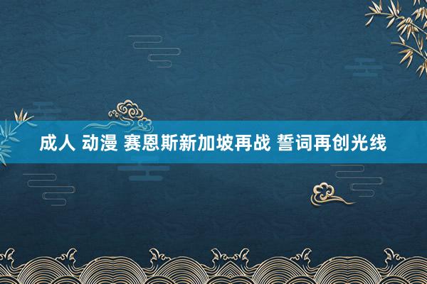 成人 动漫 赛恩斯新加坡再战 誓词再创光线