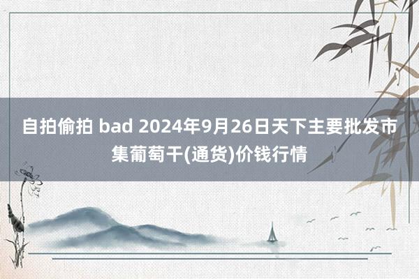 自拍偷拍 bad 2024年9月26日天下主要批发市集葡萄干(通货)价钱行情