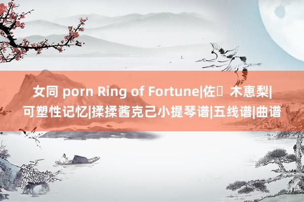 女同 porn Ring of Fortune|佐々木恵梨|可塑性记忆|揉揉酱克己小提琴谱|五线谱|曲谱