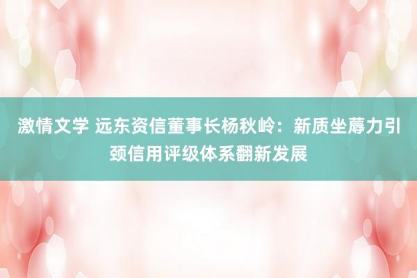 激情文学 远东资信董事长杨秋岭：新质坐蓐力引颈信用评级体系翻新发展