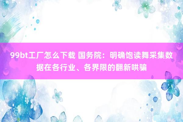 99bt工厂怎么下载 国务院：明确饱读舞采集数据在各行业、各界限的翻新哄骗