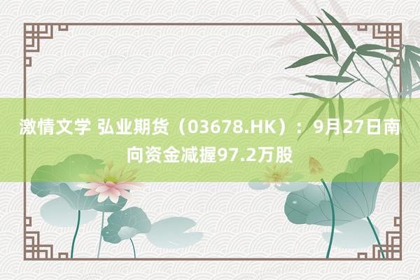 激情文学 弘业期货（03678.HK）：9月27日南向资金减握97.2万股