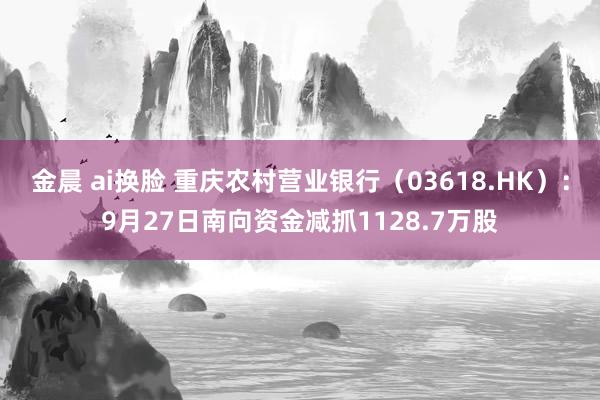 金晨 ai换脸 重庆农村营业银行（03618.HK）：9月27日南向资金减抓1128.7万股