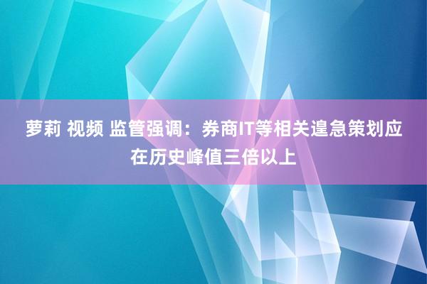 萝莉 视频 监管强调：券商IT等相关遑急策划应在历史峰值三倍以上