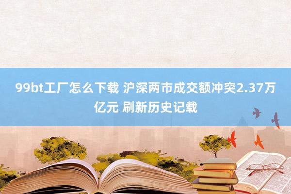 99bt工厂怎么下载 沪深两市成交额冲突2.37万亿元 刷新历史记载