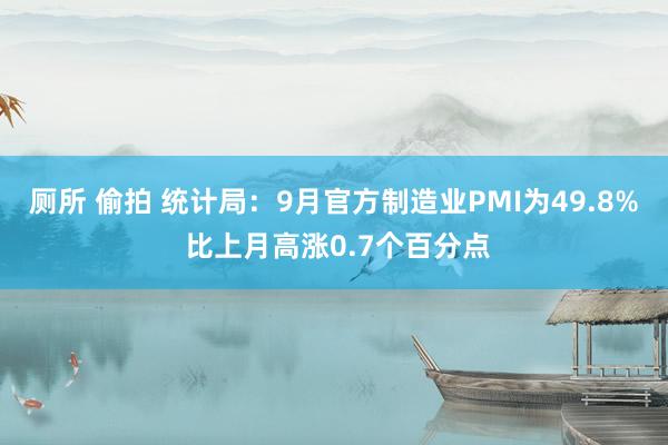 厕所 偷拍 统计局：9月官方制造业PMI为49.8% 比上月高涨0.7个百分点