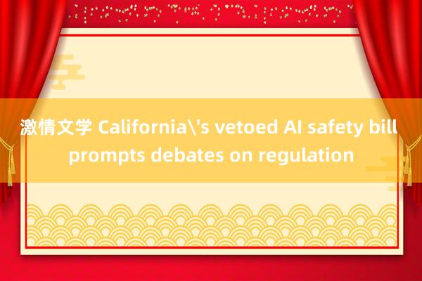 激情文学 California's vetoed AI safety bill prompts debates on regulation