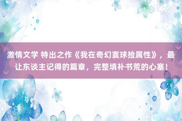 激情文学 特出之作《我在奇幻寰球捡属性》，最让东谈主记得的篇章，完整填补书荒的心塞！