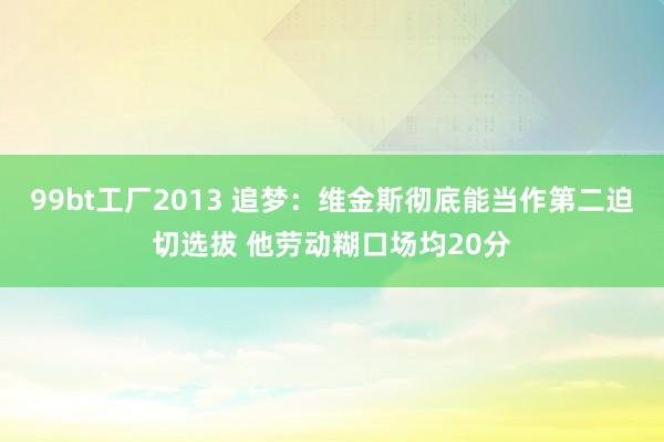 99bt工厂2013 追梦：维金斯彻底能当作第二迫切选拔 他劳动糊口场均20分