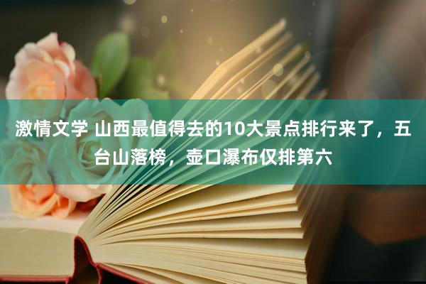 激情文学 山西最值得去的10大景点排行来了，五台山落榜，壶口瀑布仅排第六