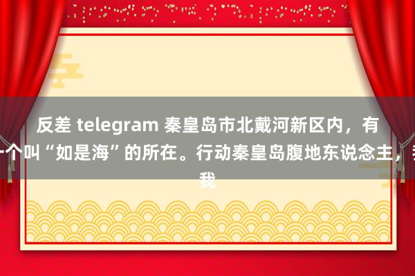 反差 telegram 秦皇岛市北戴河新区内，有一个叫“如是海”的所在。行动秦皇岛腹地东说念主，我