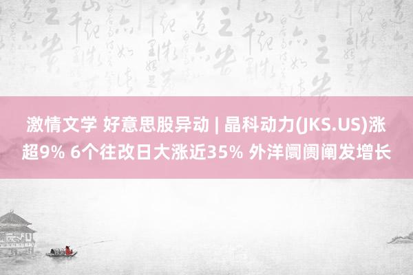 激情文学 好意思股异动 | 晶科动力(JKS.US)涨超9% 6个往改日大涨近35% 外洋阛阓阐发增长