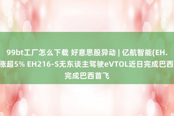 99bt工厂怎么下载 好意思股异动 | 亿航智能(EH.US)涨超5% EH216-S无东谈主驾驶eVTOL近日完成巴西首飞