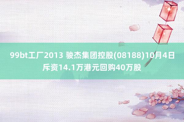 99bt工厂2013 骏杰集团控股(08188)10月4日斥资14.1万港元回购40万股