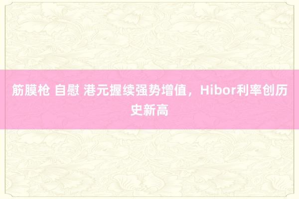 筋膜枪 自慰 港元握续强势增值，Hibor利率创历史新高