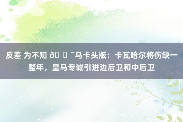 反差 为不知 🚨马卡头版：卡瓦哈尔将伤缺一整年，皇马专诚引进边后卫和中后卫