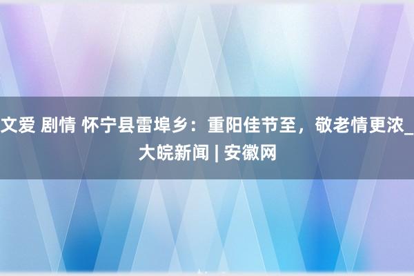 文爱 剧情 怀宁县雷埠乡：重阳佳节至，敬老情更浓_大皖新闻 | 安徽网