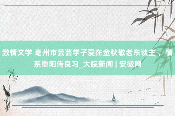 激情文学 亳州市芸芸学子爱在金秋敬老东谈主 ，情系重阳传良习_大皖新闻 | 安徽网