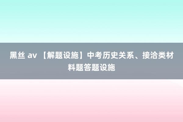 黑丝 av 【解题设施】中考历史关系、接洽类材料题答题设施