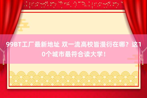 99BT工厂最新地址 双一流高校皆漫衍在哪？这10个城市最符合读大学！