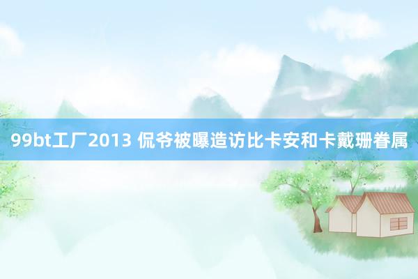 99bt工厂2013 侃爷被曝造访比卡安和卡戴珊眷属